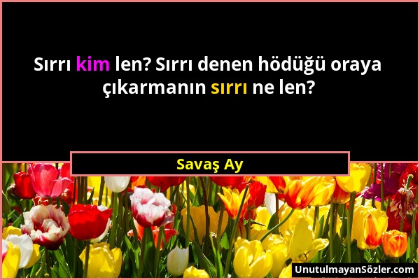 Savaş Ay - Sırrı kim len? Sırrı denen hödüğü oraya çıkarmanın sırrı ne len?...