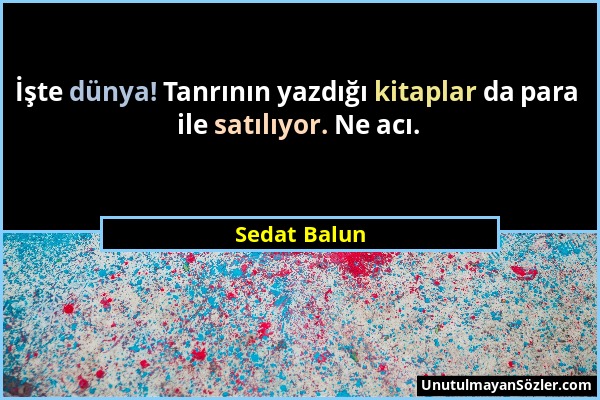 Sedat Balun - İşte dünya! Tanrının yazdığı kitaplar da para ile satılıyor. Ne acı....