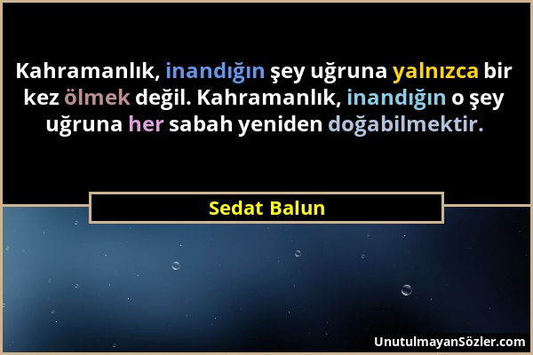 Sedat Balun - Kahramanlık, inandığın şey uğruna yalnızca bir kez ölmek değil. Kahramanlık, inandığın o şey uğruna her sabah yeniden doğabilmektir....