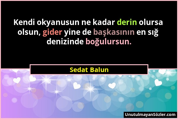 Sedat Balun - Kendi okyanusun ne kadar derin olursa olsun, gider yine de başkasının en sığ denizinde boğulursun....