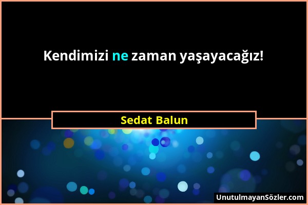 Sedat Balun - Kendimizi ne zaman yaşayacağız!...