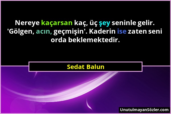 Sedat Balun - Nereye kaçarsan kaç, üç şey seninle gelir. 'Gölgen, acın, geçmişin'. Kaderin ise zaten seni orda beklemektedir....