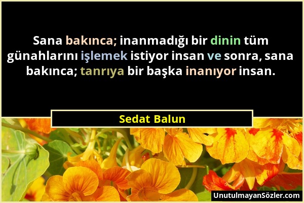 Sedat Balun - Sana bakınca; inanmadığı bir dinin tüm günahlarını işlemek istiyor insan ve sonra, sana bakınca; tanrıya bir başka inanıyor insan....