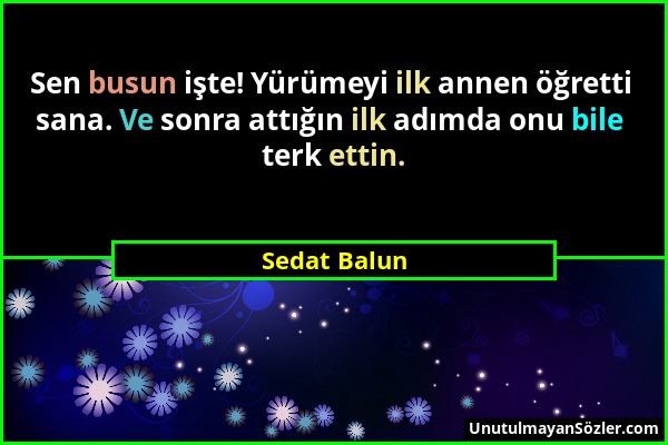 Sedat Balun - Sen busun işte! Yürümeyi ilk annen öğretti sana. Ve sonra attığın ilk adımda onu bile terk ettin....