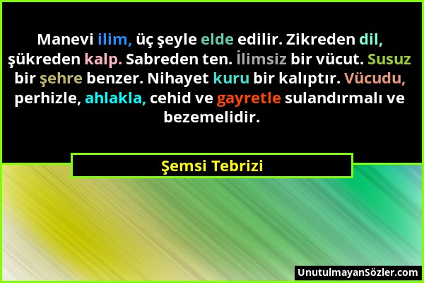 Şemsi Tebrizi - Manevi ilim, üç şeyle elde edilir. Zikreden dil, şükreden kalp. Sabreden ten. İlimsiz bir vücut. Susuz bir şehre benzer. Nihayet kuru...