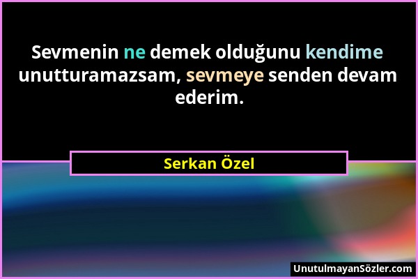 Serkan Özel - Sevmenin ne demek olduğunu kendime unutturamazsam, sevmeye senden devam ederim....