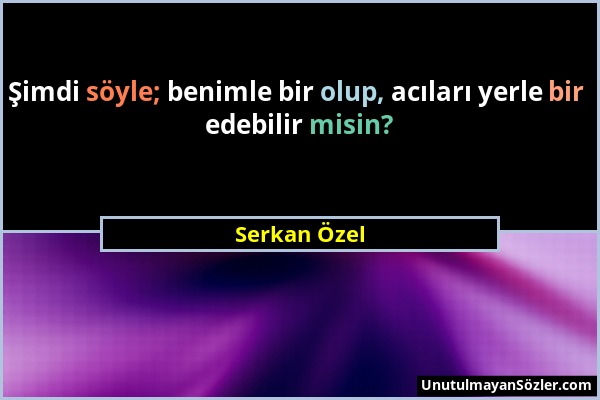 Serkan Özel - Şimdi söyle; benimle bir olup, acıları yerle bir edebilir misin?...