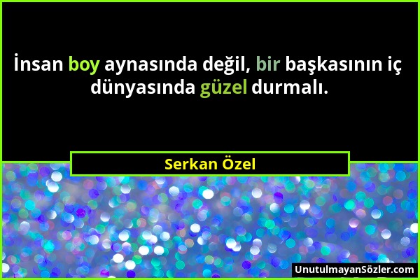 Serkan Özel - İnsan boy aynasında değil, bir başkasının iç dünyasında güzel durmalı....