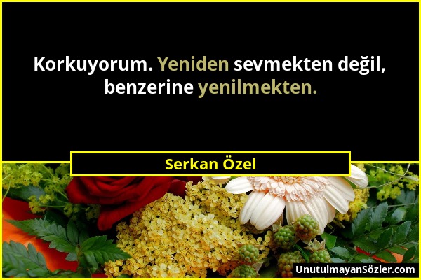 Serkan Özel - Korkuyorum. Yeniden sevmekten değil, benzerine yenilmekten....