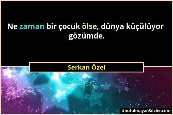 Serkan Özel - Ne zaman bir çocuk ölse, dünya küçülüyor gözümde....