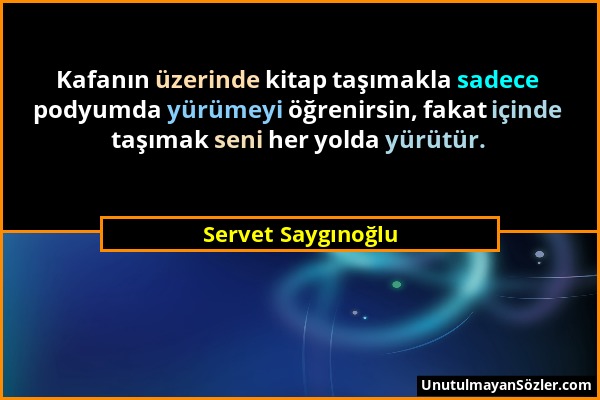 Servet Saygınoğlu - Kafanın üzerinde kitap taşımakla sadece podyumda yürümeyi öğrenirsin, fakat içinde taşımak seni her yolda yürütür....