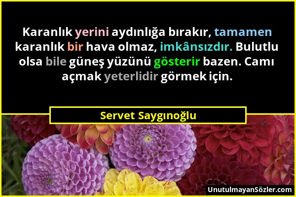 Servet Saygınoğlu - Karanlık yerini aydınlığa bırakır, tamamen karanlık bir hava olmaz, imkânsızdır. Bulutlu olsa bile güneş yüzünü gösterir bazen. Ca...