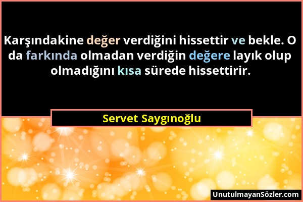 Servet Saygınoğlu - Karşındakine değer verdiğini hissettir ve bekle. O da farkında olmadan verdiğin değere layık olup olmadığını kısa sürede hissettir...