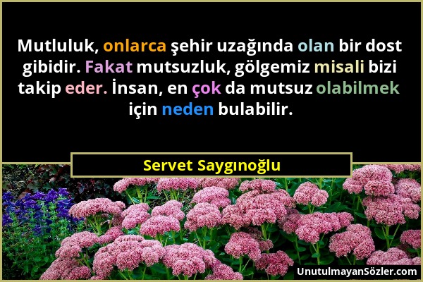 Servet Saygınoğlu - Mutluluk, onlarca şehir uzağında olan bir dost gibidir. Fakat mutsuzluk, gölgemiz misali bizi takip eder. İnsan, en çok da mutsuz...