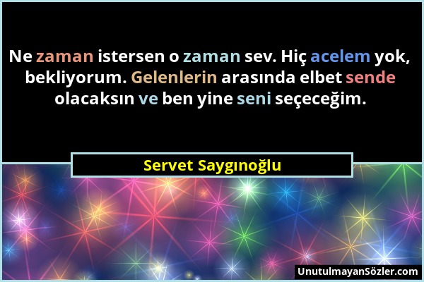 Servet Saygınoğlu - Ne zaman istersen o zaman sev. Hiç acelem yok, bekliyorum. Gelenlerin arasında elbet sende olacaksın ve ben yine seni seçeceğim....