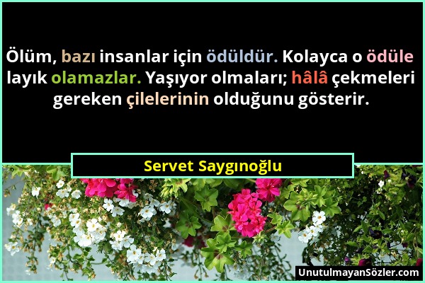 Servet Saygınoğlu - Ölüm, bazı insanlar için ödüldür. Kolayca o ödüle layık olamazlar. Yaşıyor olmaları; hâlâ çekmeleri gereken çilelerinin olduğunu g...