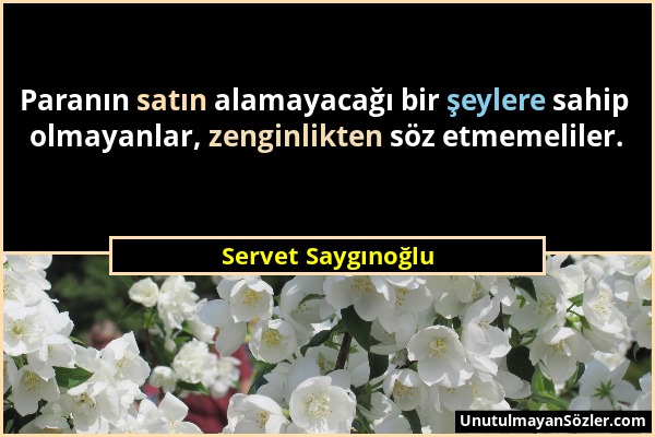 Servet Saygınoğlu - Paranın satın alamayacağı bir şeylere sahip olmayanlar, zenginlikten söz etmemeliler....