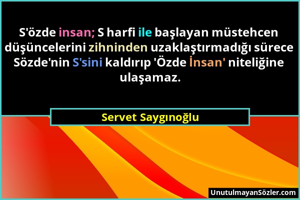 Servet Saygınoğlu - S'özde insan; S harfi ile başlayan müstehcen düşüncelerini zihninden uzaklaştırmadığı sürece Sözde'nin S'sini kaldırıp 'Özde İnsan...