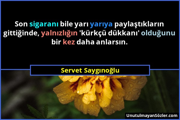 Servet Saygınoğlu - Son sigaranı bile yarı yarıya paylaştıkların gittiğinde, yalnızlığın 'kürkçü dükkanı' olduğunu bir kez daha anlarsın....