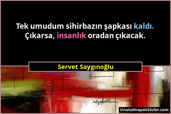 Servet Saygınoğlu - Tek umudum sihirbazın şapkası kaldı. Çıkarsa, insanlık oradan çıkacak....