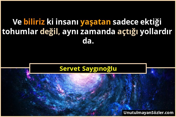 Servet Saygınoğlu - Ve biliriz ki insanı yaşatan sadece ektiği tohumlar değil, aynı zamanda açtığı yollardır da....