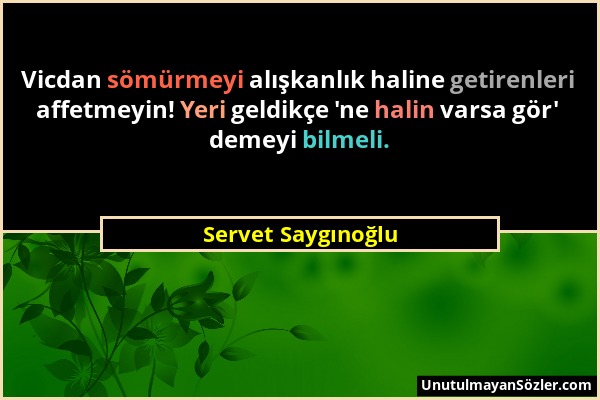 Servet Saygınoğlu - Vicdan sömürmeyi alışkanlık haline getirenleri affetmeyin! Yeri geldikçe 'ne halin varsa gör' demeyi bilmeli....