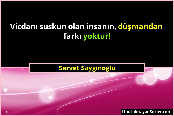 Servet Saygınoğlu - Vicdanı suskun olan insanın, düşmandan farkı yoktur!...