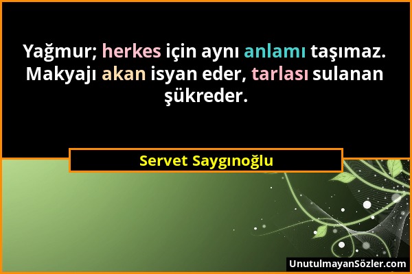 Servet Saygınoğlu - Yağmur; herkes için aynı anlamı taşımaz. Makyajı akan isyan eder, tarlası sulanan şükreder....