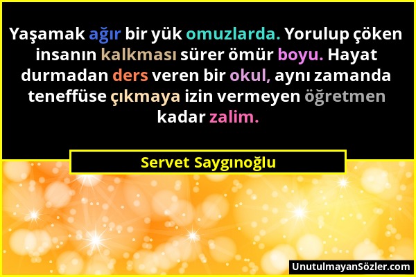 Servet Saygınoğlu - Yaşamak ağır bir yük omuzlarda. Yorulup çöken insanın kalkması sürer ömür boyu. Hayat durmadan ders veren bir okul, aynı zamanda t...