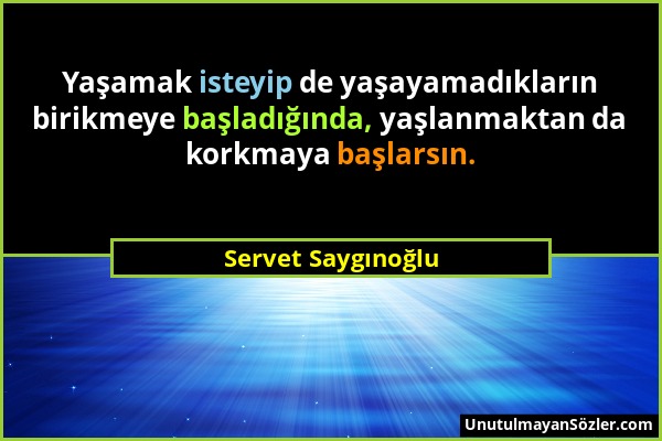 Servet Saygınoğlu - Yaşamak isteyip de yaşayamadıkların birikmeye başladığında, yaşlanmaktan da korkmaya başlarsın....