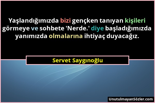 Servet Saygınoğlu - Yaşlandığımızda bizi gençken tanıyan kişileri görmeye ve sohbete 'Nerde.' diye başladığımızda yanımızda olmalarına ihtiyaç duyacağ...