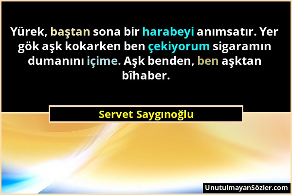 Servet Saygınoğlu - Yürek, baştan sona bir harabeyi anımsatır. Yer gök aşk kokarken ben çekiyorum sigaramın dumanını içime. Aşk benden, ben aşktan bîh...