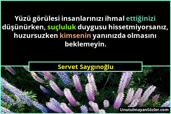 Servet Saygınoğlu - Yüzü görülesi insanlarınızı ihmal ettiğinizi düşünürken, suçluluk duygusu hissetmiyorsanız, huzursuzken kimsenin yanınızda olmasın...