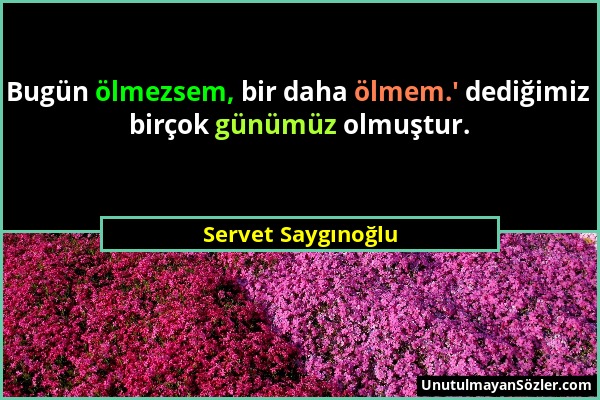 Servet Saygınoğlu - Bugün ölmezsem, bir daha ölmem.' dediğimiz birçok günümüz olmuştur....