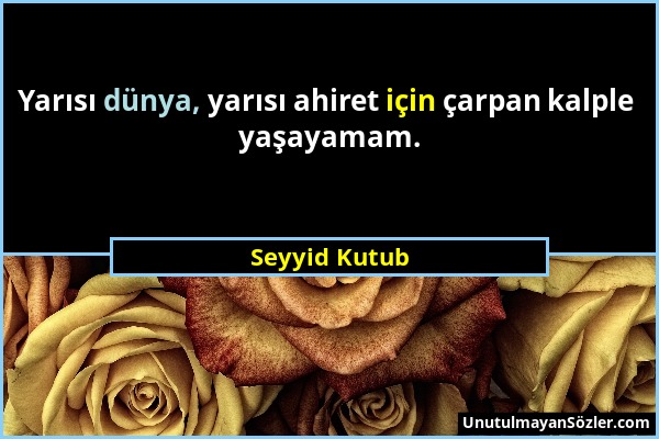 Seyyid Kutub - Yarısı dünya, yarısı ahiret için çarpan kalple yaşayamam....