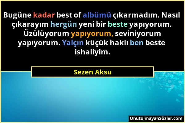 Sezen Aksu - Bugüne kadar best of albümü çıkarmadım. Nasıl çıkarayım hergün yeni bir beste yapıyorum. Üzülüyorum yapıyorum, seviniyorum yapıyorum. Yal...