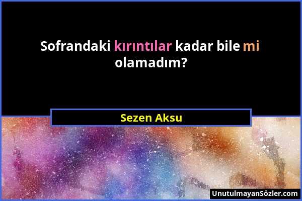 Sezen Aksu - Sofrandaki kırıntılar kadar bile mi olamadım?...