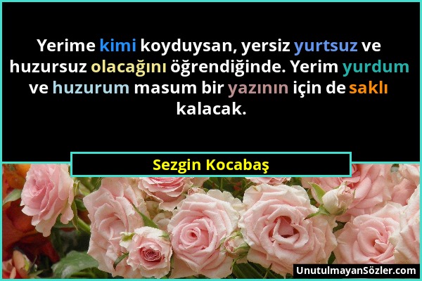 Sezgin Kocabaş - Yerime kimi koyduysan, yersiz yurtsuz ve huzursuz olacağını öğrendiğinde. Yerim yurdum ve huzurum masum bir yazının için de saklı kal...