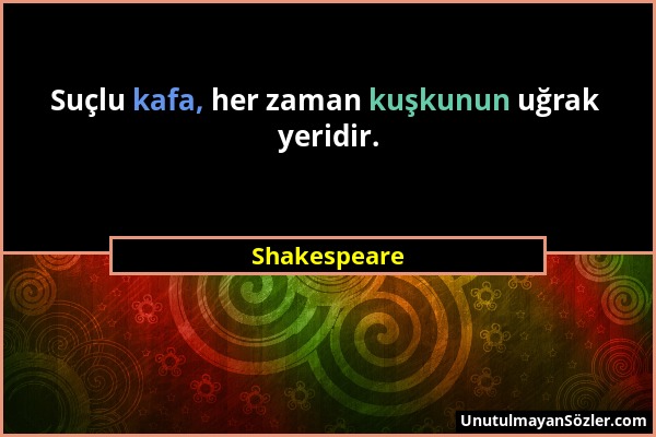 Shakespeare - Suçlu kafa, her zaman kuşkunun uğrak yeridir....