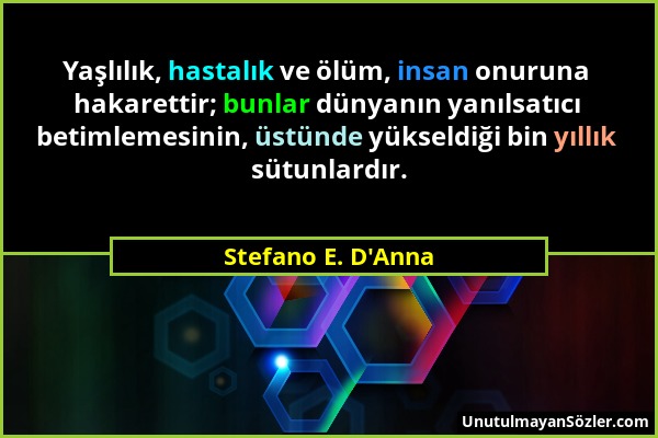 Stefano E. D'Anna - Yaşlılık, hastalık ve ölüm, insan onuruna hakarettir; bunlar dünyanın yanılsatıcı betimlemesinin, üstünde yükseldiği bin yıllık sü...