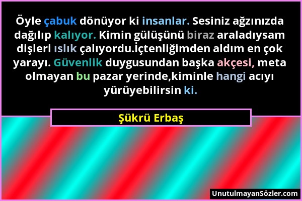 Şükrü Erbaş - Öyle çabuk dönüyor ki insanlar. Sesiniz ağzınızda dağılıp kalıyor. Kimin gülüşünü biraz araladıysam dişleri ıslık çalıyordu.İçtenliğimde...