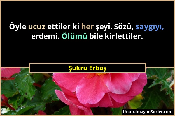 Şükrü Erbaş - Öyle ucuz ettiler ki her şeyi. Sözü, saygıyı, erdemi. Ölümü bile kirlettiler....