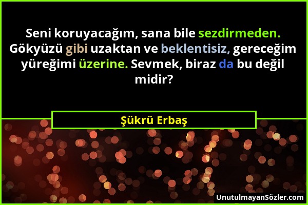 Şükrü Erbaş - Seni koruyacağım, sana bile sezdirmeden. Gökyüzü gibi uzaktan ve beklentisiz, gereceğim yüreğimi üzerine. Sevmek, biraz da bu değil midi...