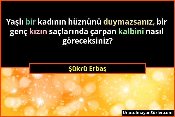 Şükrü Erbaş - Yaşlı bir kadının hüznünü duymazsanız, bir genç kızın saçlarında çarpan kalbini nasıl göreceksiniz?...