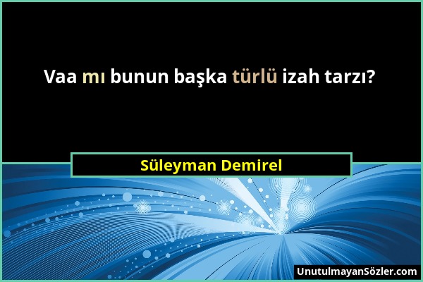 Süleyman Demirel - Vaa mı bunun başka türlü izah tarzı?...