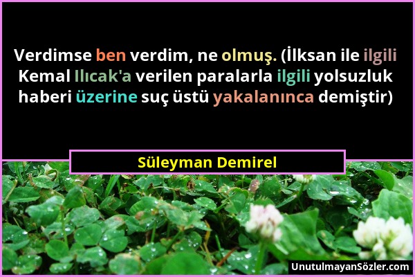 Süleyman Demirel - Verdimse ben verdim, ne olmuş. (İlksan ile ilgili Kemal Ilıcak'a verilen paralarla ilgili yolsuzluk haberi üzerine suç üstü yakalan...