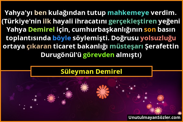 Süleyman Demirel - Yahya'yı ben kulağından tutup mahkemeye verdim. (Türkiye'nin ilk hayali ihracatını gerçekleştiren yeğeni Yahya Demirel için, cumhur...