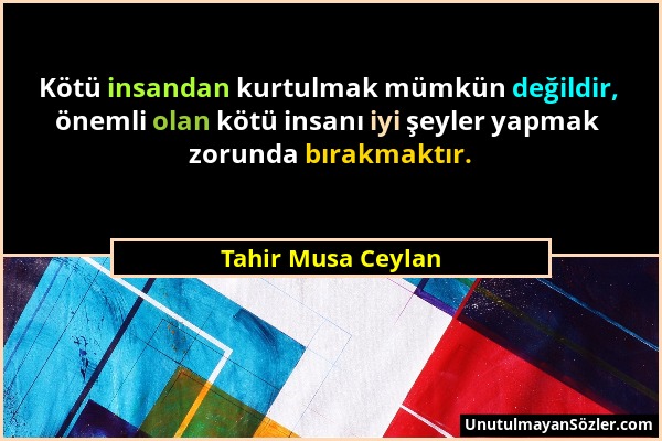 Tahir Musa Ceylan - Kötü insandan kurtulmak mümkün değildir, önemli olan kötü insanı iyi şeyler yapmak zorunda bırakmaktır....