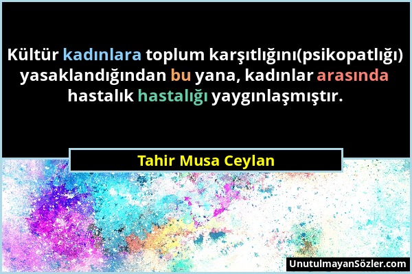 Tahir Musa Ceylan - Kültür kadınlara toplum karşıtlığını(psikopatlığı) yasaklandığından bu yana, kadınlar arasında hastalık hastalığı yaygınlaşmıştır....