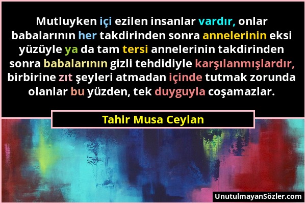 Tahir Musa Ceylan - Mutluyken içi ezilen insanlar vardır, onlar babalarının her takdirinden sonra annelerinin eksi yüzüyle ya da tam tersi annelerinin...